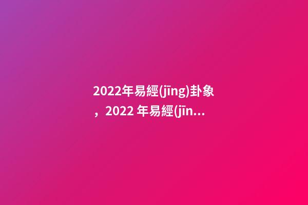 2022年易經(jīng)卦象，2022 年易經(jīng)預(yù)測戰(zhàn)爭 易經(jīng)乾坤兩卦對戰(zhàn)爭的影響-第1張-觀點(diǎn)-玄機(jī)派